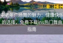 中老年广场舞的魅力：健康快乐的选择，免费下载ins热门舞曲指南