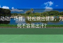 动动广场舞，轻松跳出健康，为何不容易出汗？