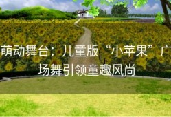 萌动舞台：儿童版“小苹果”广场舞引领童趣风尚