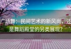 广场舞：民间艺术的新风尚，还是舞蹈殿堂的另类展现？