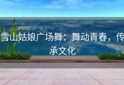 雪山姑娘广场舞：舞动青春，传承文化