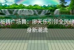 祈祷广场舞：廖天乐引领全民健身新潮流