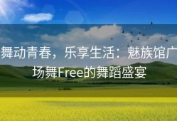 舞动青春，乐享生活：魅族馆广场舞Free的舞蹈盛宴