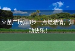 火苗广场舞8步：点燃激情，舞动快乐！