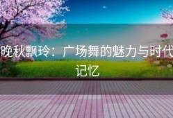 晚秋飘玲：广场舞的魅力与时代记忆