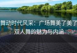 舞动时代风采：广场舞美了美了双人舞的魅力与内涵