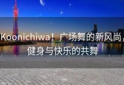 Koonichiwa！广场舞的新风尚，健身与快乐的共舞