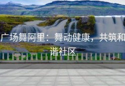广场舞阿里：舞动健康，共筑和谐社区