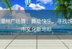 潮州广场舞：舞动快乐，寻找城市文化新地标