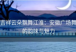 吉祥云朵飘舞江淮：安徽广场舞的韵味与魅力