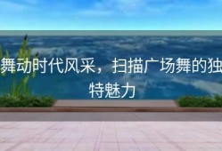 舞动时代风采，扫描广场舞的独特魅力