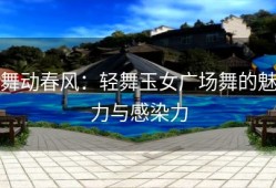 舞动春风：轻舞玉女广场舞的魅力与感染力