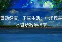 舞动健康，乐享生活：广场舞基本舞步教学指南