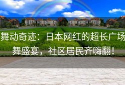 舞动奇迹：日本网红的超长广场舞盛宴，社区居民齐嗨翻！