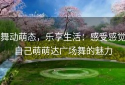 舞动萌态，乐享生活：感受感觉自己萌萌达广场舞的魅力