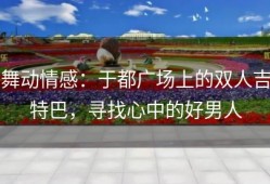 舞动情感：于都广场上的双人吉特巴，寻找心中的好男人