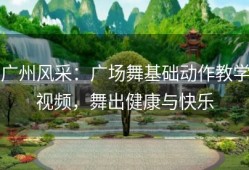 广州风采：广场舞基础动作教学视频，舞出健康与快乐