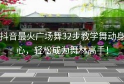 抖音最火广场舞32步教学舞动身心，轻松成为舞林高手！