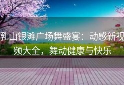 乳山银滩广场舞盛宴：动感新视频大全，舞动健康与快乐
