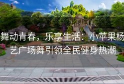 舞动青春，乐享生活：小苹果杨艺广场舞引领全民健身热潮