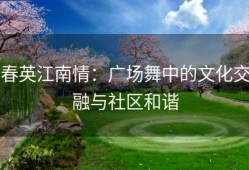 春英江南情：广场舞中的文化交融与社区和谐