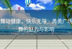 舞动健康，快乐无限：勇勇广场舞的魅力与影响