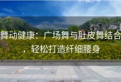 舞动健康：广场舞与肚皮舞结合，轻松打造纤细腰身