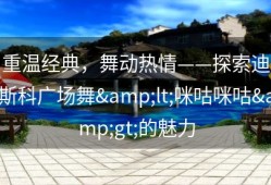 重温经典，舞动热情——探索迪斯科广场舞&lt;咪咕咪咕&gt;的魅力