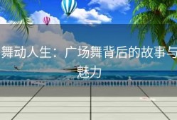 舞动人生：广场舞背后的故事与魅力
