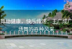 舞动健康，快乐传递：王广成广场舞的百种风采