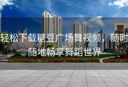 轻松下载糖豆广场舞视频，随时随地畅享舞蹈世界