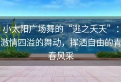 小太阳广场舞的“逃之夭夭”：激情四溢的舞动，挥洒自由的青春风采