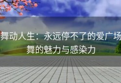 舞动人生：永远停不了的爱广场舞的魅力与感染力