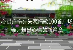 心灵疗伤：失恋情歌100首广场舞，舞出心情的新篇章
