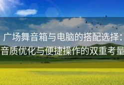 广场舞音箱与电脑的搭配选择：音质优化与便捷操作的双重考量