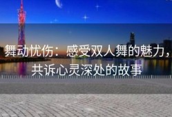 舞动忧伤：感受双人舞的魅力，共诉心灵深处的故事