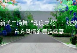 新美广场舞“印度之花”：绽放东方风情的舞蹈盛宴