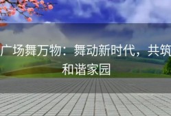 广场舞万物：舞动新时代，共筑和谐家园