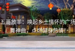五哥放羊：唤起乡土情怀的广场舞神曲，点燃健身热情！