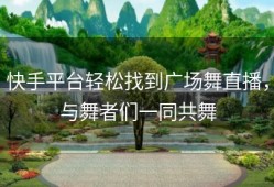 快手平台轻松找到广场舞直播，与舞者们一同共舞