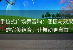 手拉式广场舞音响：便捷与效果的完美结合，让舞动更自由