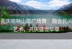 喜庆唢呐山歌广场舞：融合民间艺术，共庆盛世华章