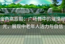 金色高跟鞋：广场舞中的璀璨星光，展现中老年人活力与自信