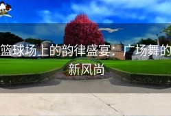篮球场上的韵律盛宴：广场舞的新风尚