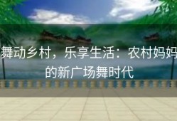 舞动乡村，乐享生活：农村妈妈的新广场舞时代
