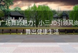 广场舞的魅力：小三JD引领风尚，舞出健康生活