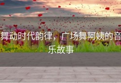舞动时代韵律，广场舞阿姨的音乐故事