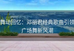 舞动回忆：邓丽君经典歌曲引领广场舞新风潮