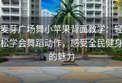 麦芽广场舞小苹果背面教学：轻松学会舞蹈动作，感受全民健身的魅力
