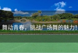 舞动青春，挑战广场舞的魅力！